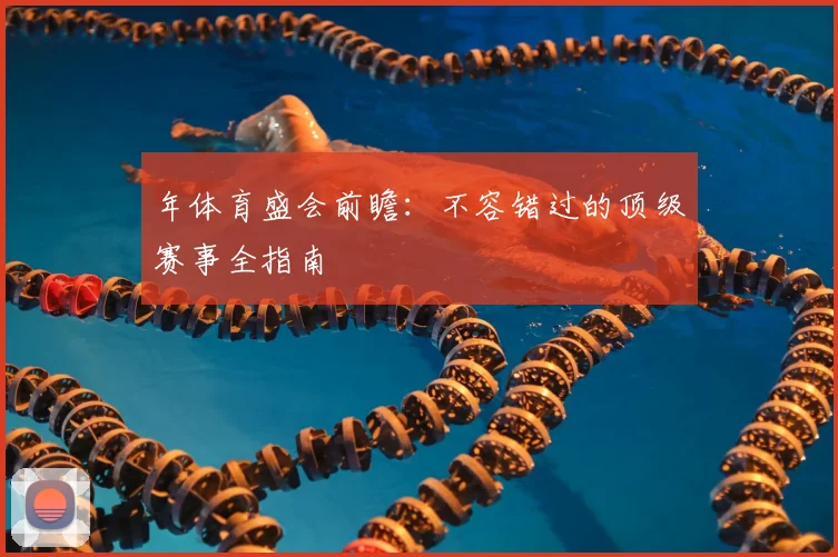 年体育盛会前瞻：不容错过的顶级赛事全指南