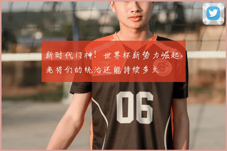 新时代门神！世界杯新势力崛起，老将们的统治还能持续多久