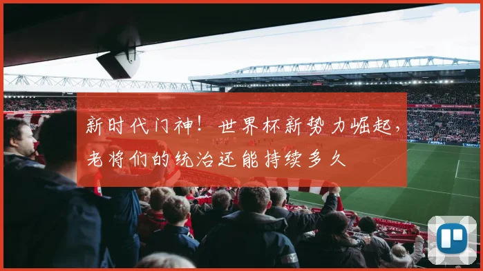 新时代门神！世界杯新势力崛起，老将们的统治还能持续多久