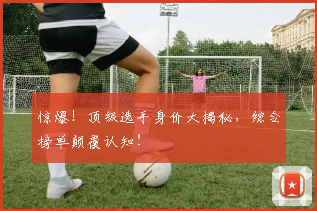惊爆！顶级选手身价大揭秘，综合榜单颠覆认知！